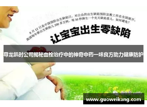 尊龙凯时公司揭秘血栓治疗中的神奇中药一味良方助力健康防护