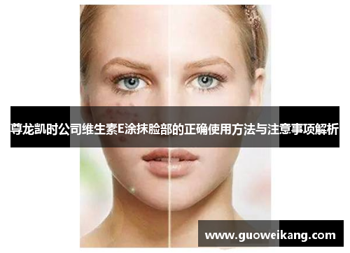 尊龙凯时公司维生素E涂抹脸部的正确使用方法与注意事项解析