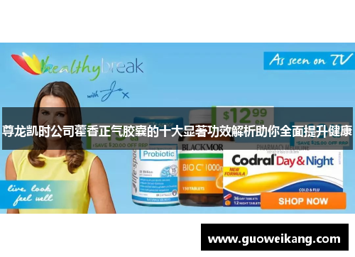 尊龙凯时公司藿香正气胶囊的十大显著功效解析助你全面提升健康