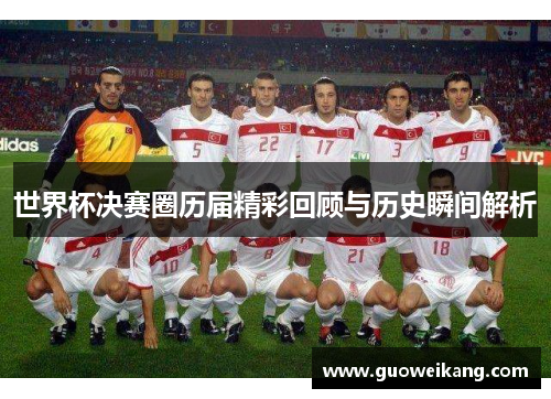世界杯决赛圈历届精彩回顾与历史瞬间解析