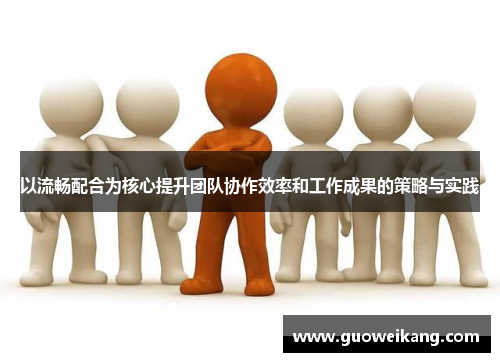 以流畅配合为核心提升团队协作效率和工作成果的策略与实践